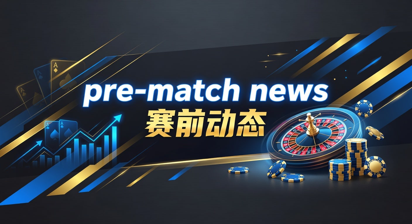 pre-match news 赛前动态：解读要点与实战思路